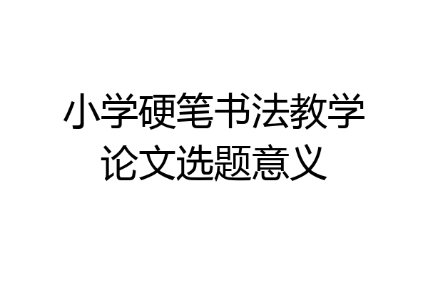 小学硬笔书法教学论文选题意义
