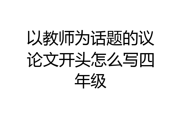 以教师为话题的议论文开头怎么写四年级