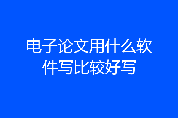 电子论文用什么软件写比较好写