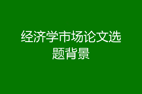 经济学市场论文选题背景