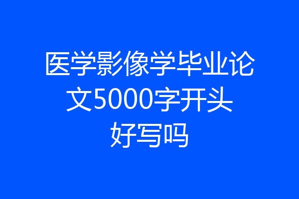 医学影像学毕业论文5000字开头好写吗