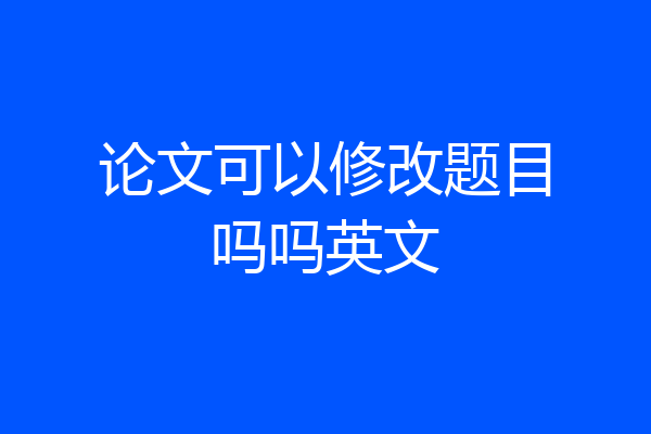 论文可以修改题目吗吗英文