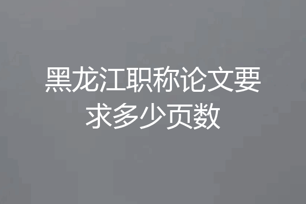 黑龙江职称论文要求多少页数