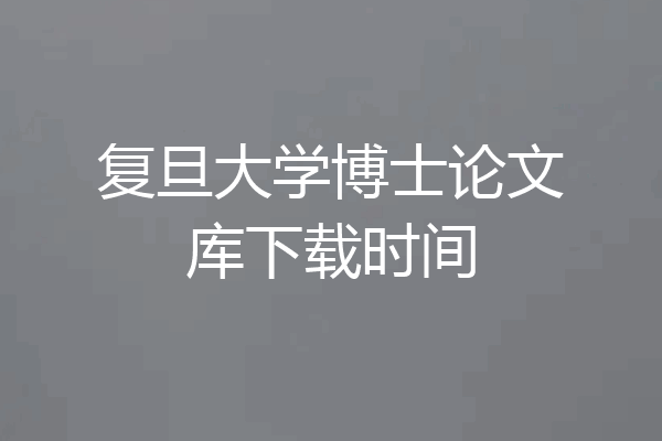 复旦大学博士论文库下载时间