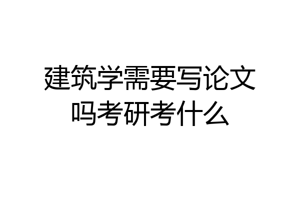 建筑学需要写论文吗考研考什么