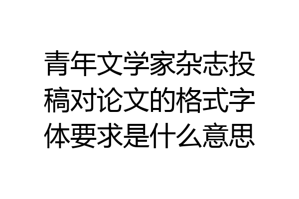 青年文学家杂志投稿对论文的格式字体要求是什么意思