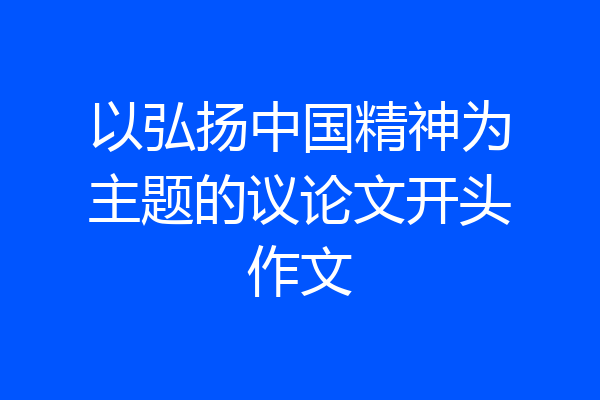 以弘扬中国精神为主题的议论文开头作文