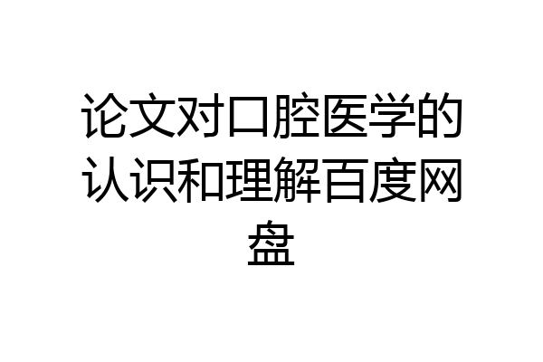 论文对口腔医学的认识和理解百度网盘
