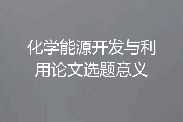 化学能源开发与利用论文选题意义
