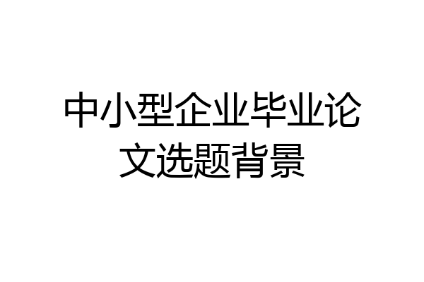 中小型企业毕业论文选题背景