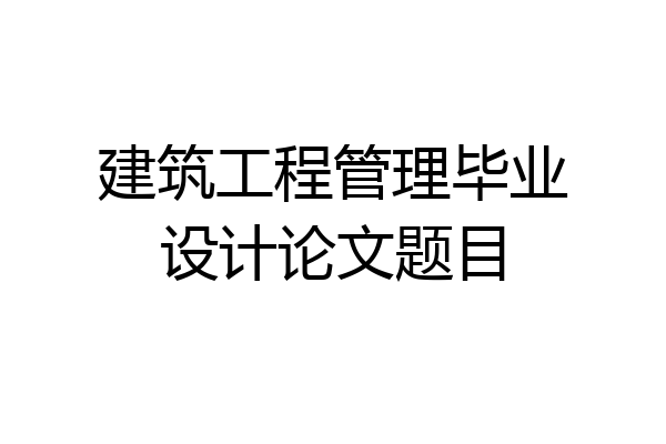 建筑工程管理毕业设计论文题目