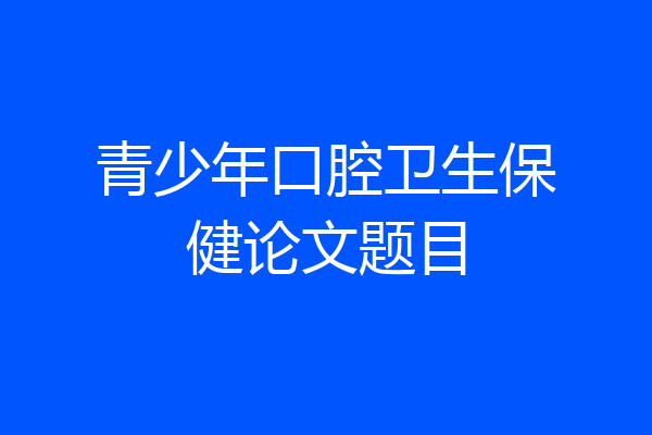 青少年口腔卫生保健论文题目