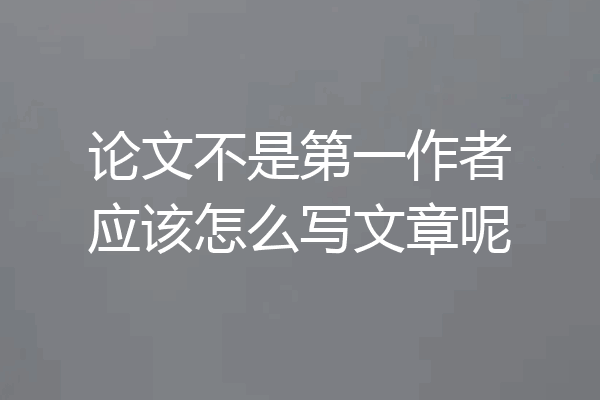 论文不是第一作者应该怎么写文章呢