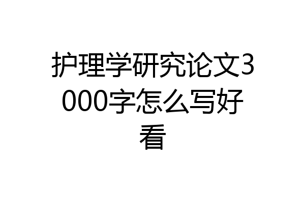 护理学研究论文3000字怎么写好看
