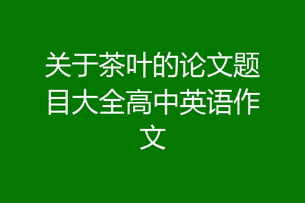 关于茶叶的论文题目大全高中英语作文