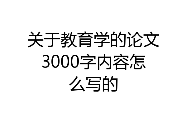 关于教育学的论文3000字内容怎么写的