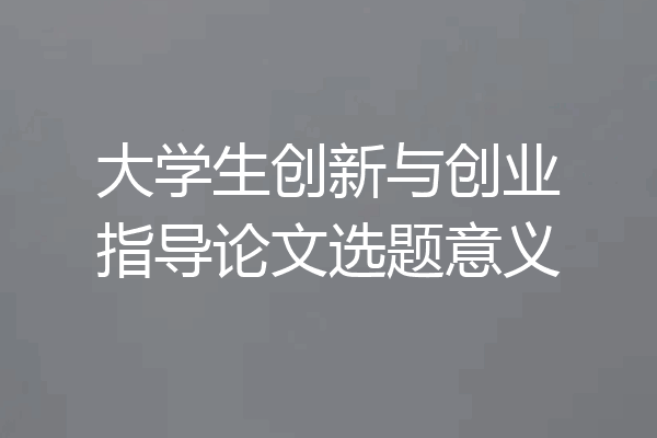 大学生创新与创业指导论文选题意义