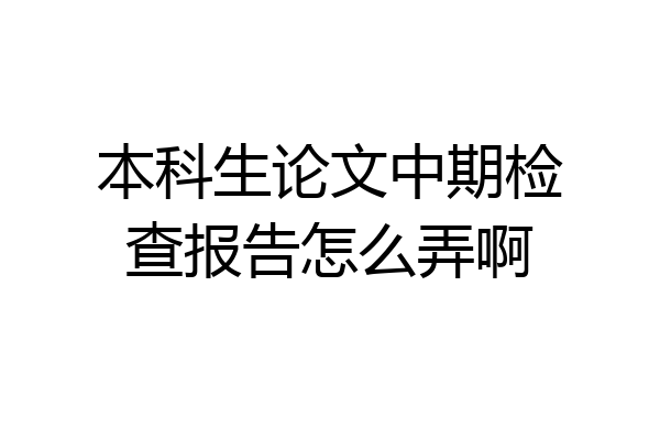 本科生论文中期检查报告怎么弄啊