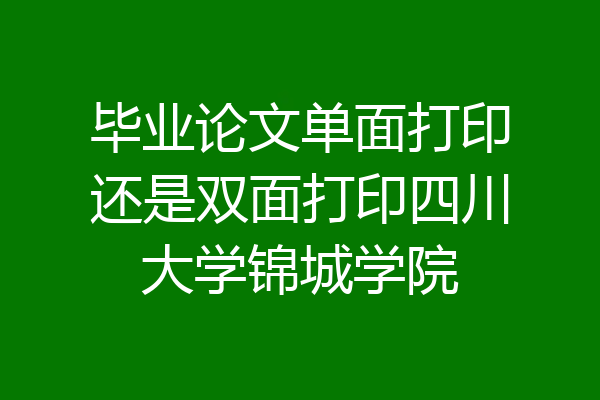毕业论文单面打印还是双面打印四川大学锦城学院