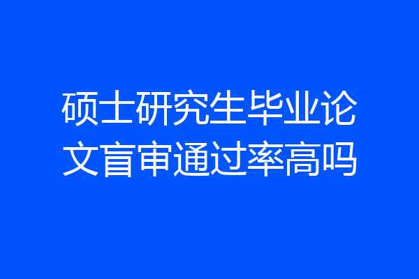 硕士研究生毕业论文盲审通过率高吗
