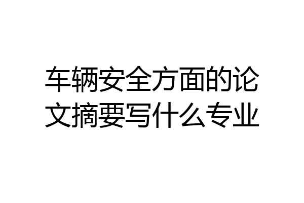 车辆安全方面的论文摘要写什么专业