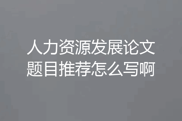 人力资源发展论文题目推荐怎么写啊