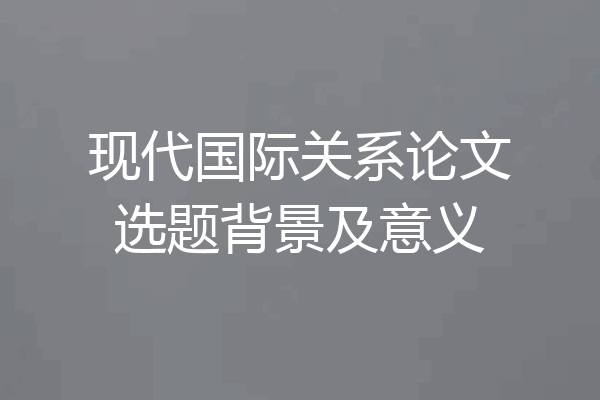 现代国际关系论文选题背景及意义
