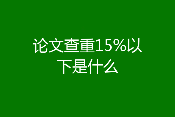 论文查重15%以下是什么