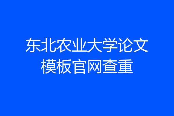东北农业大学论文模板官网查重