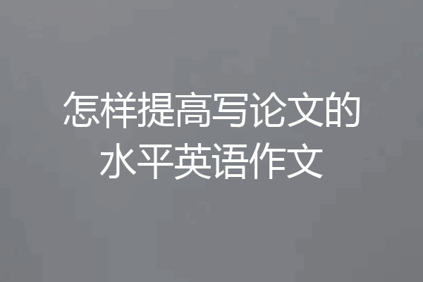 怎样提高写论文的水平英语作文