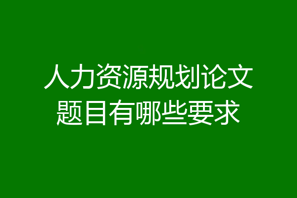 人力资源规划论文题目有哪些要求