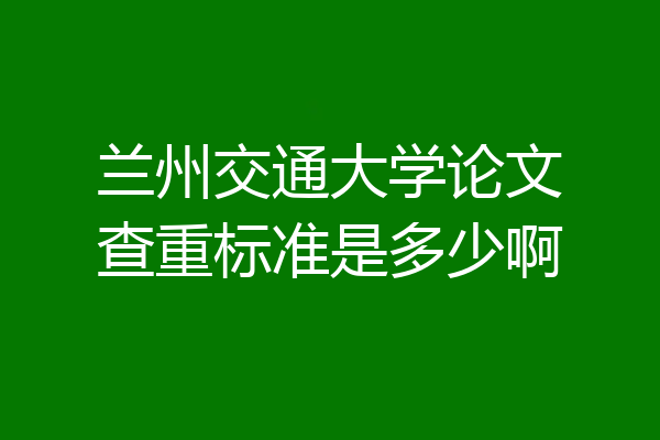 兰州交通大学论文查重标准是多少啊