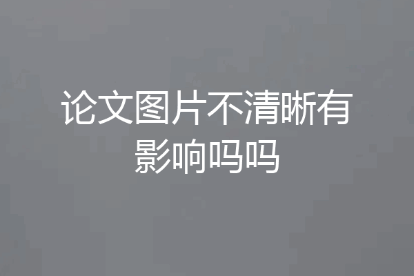 论文图片不清晰有影响吗吗