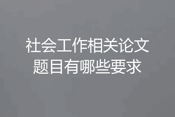 社会工作相关论文题目有哪些要求