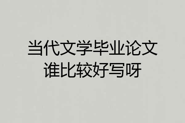 当代文学毕业论文谁比较好写呀