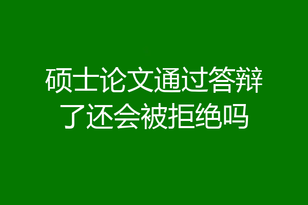 硕士论文通过答辩了还会被拒绝吗