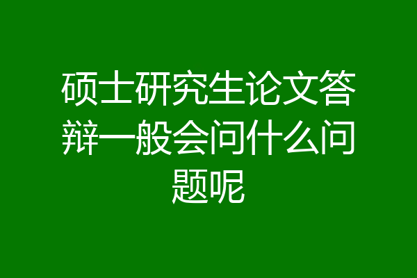 硕士研究生论文答辩一般会问什么问题呢