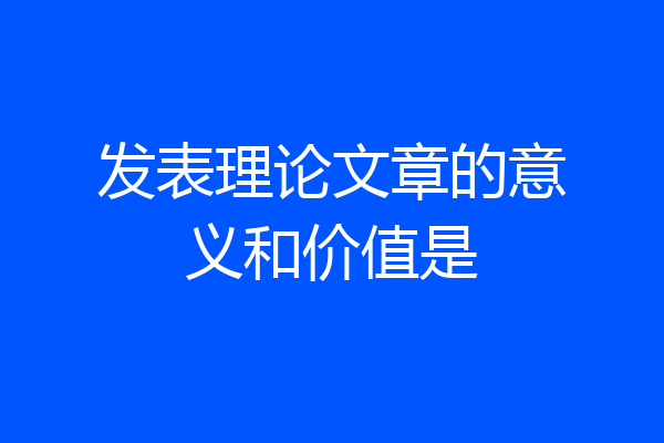发表理论文章的意义和价值是
