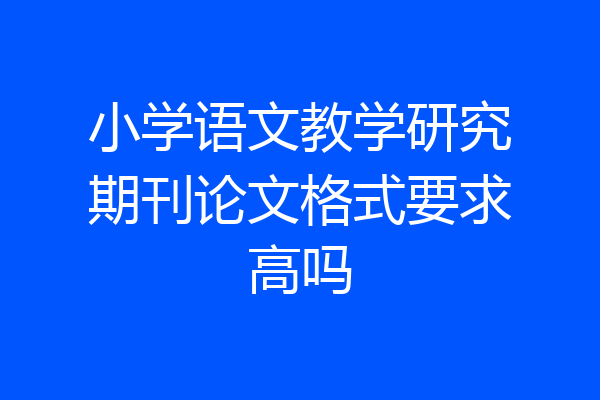 小学语文教学研究期刊论文格式要求高吗