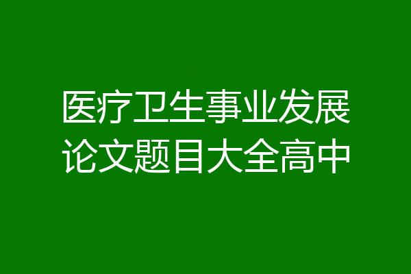 医疗卫生事业发展论文题目大全高中
