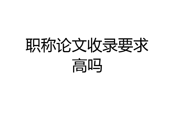 职称论文收录要求高吗