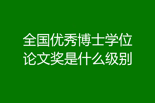 全国优秀博士学位论文奖是什么级别