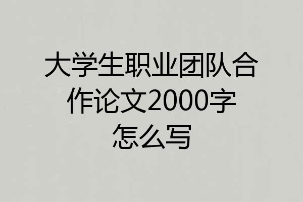 大学生职业团队合作论文2000字怎么写