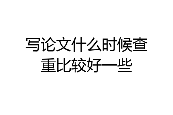 写论文什么时候查重比较好一些