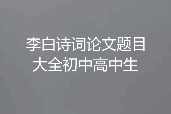 李白诗词论文题目大全初中高中生