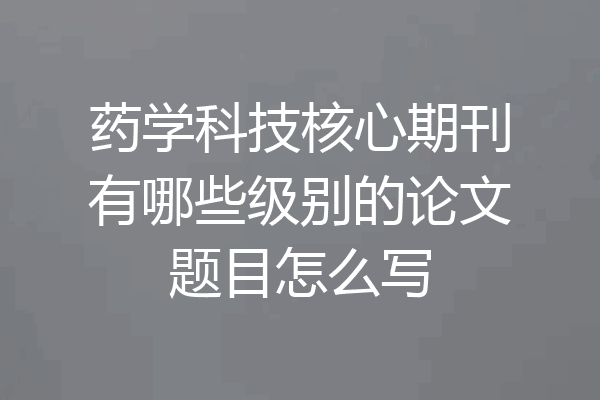 药学科技核心期刊有哪些级别的论文题目怎么写