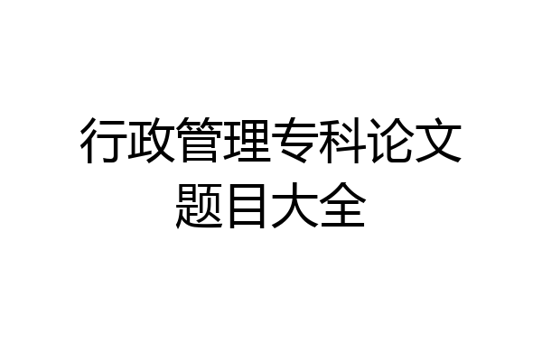 行政管理专科论文题目大全