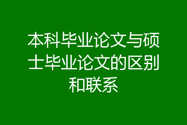 本科毕业论文与硕士毕业论文的区别和联系