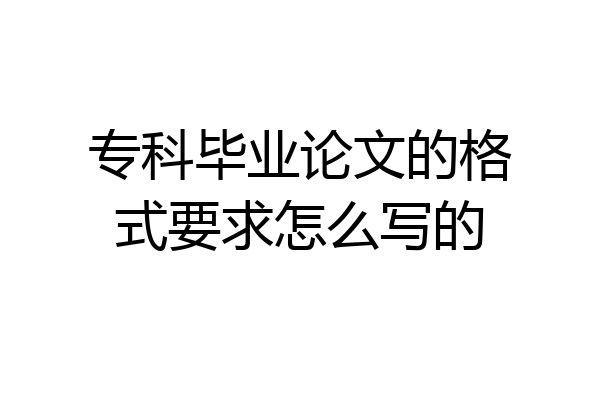 专科毕业论文的格式要求怎么写的