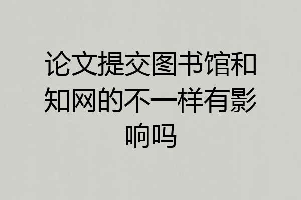 论文提交图书馆和知网的不一样有影响吗